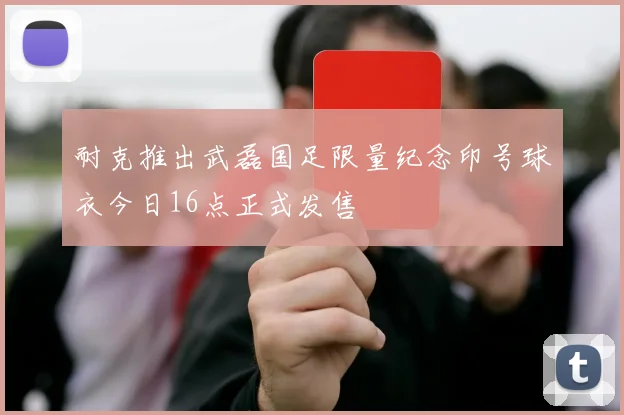 耐克推出武磊国足限量纪念印号球衣今日16点正式发售