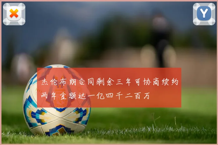 杰伦布朗合同剩余三年可协商续约两年金额达一亿四千二百万