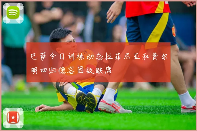 巴萨今日训练动态拉菲尼亚和费尔明回归德容因故缺席