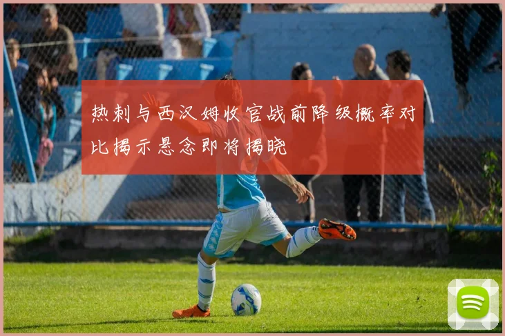 热刺与西汉姆收官战前降级概率对比揭示悬念即将揭晓