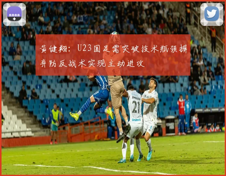 黄健翔：U23国足需突破技术瓶颈摒弃防反战术实现主动进攻