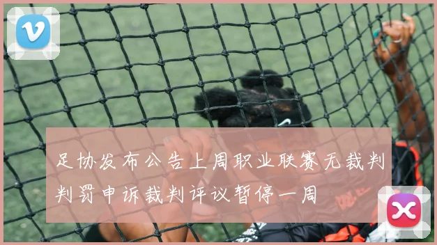 足协发布公告上周职业联赛无裁判判罚申诉裁判评议暂停一周