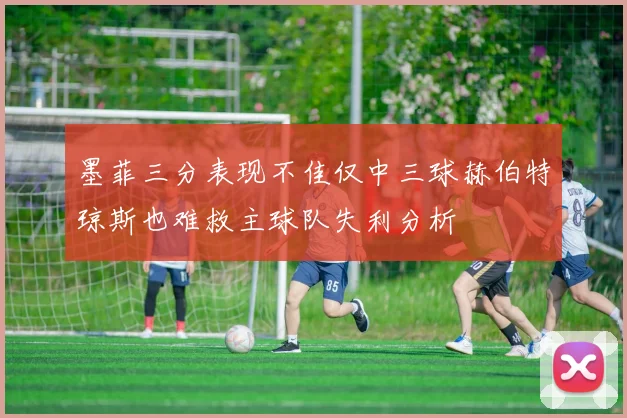墨菲三分表现不佳仅中三球赫伯特琼斯也难救主球队失利分析