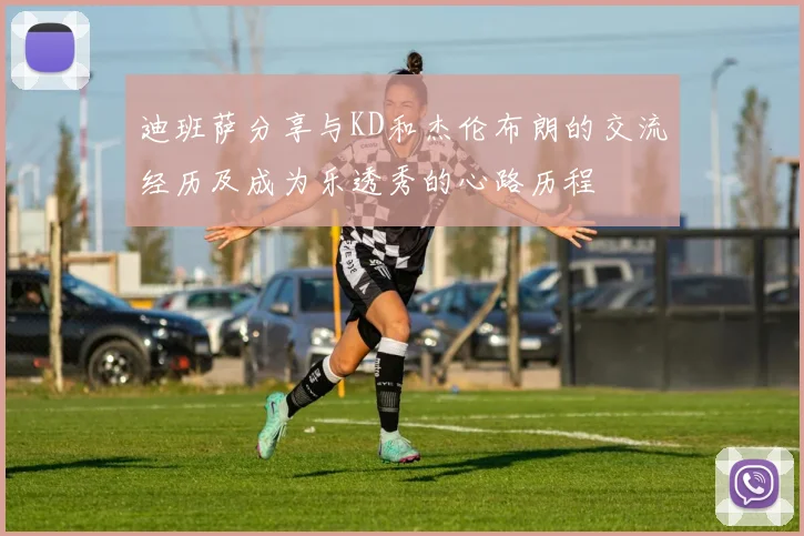 迪班萨分享与KD和杰伦布朗的交流经历及成为乐透秀的心路历程
