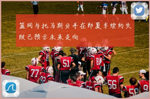 篮网与托马斯分手在即夏季续约失败已预示未来走向