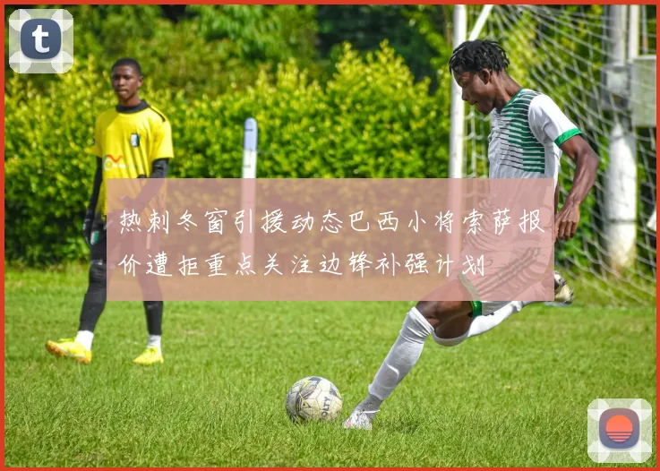 热刺冬窗引援动态巴西小将索萨报价遭拒重点关注边锋补强计划