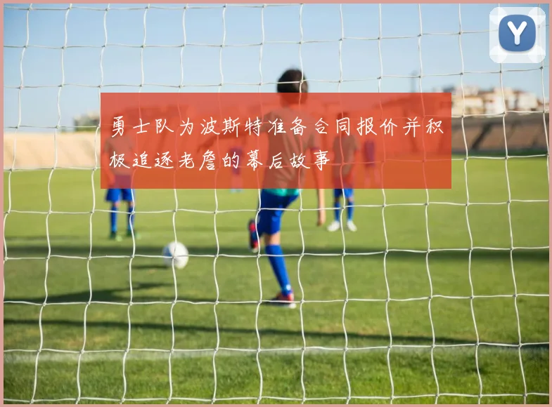 勇士队为波斯特准备合同报价并积极追逐老詹的幕后故事