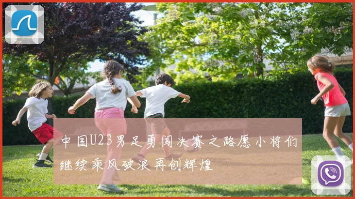 中国U23男足勇闯决赛之路愿小将们继续乘风破浪再创辉煌
