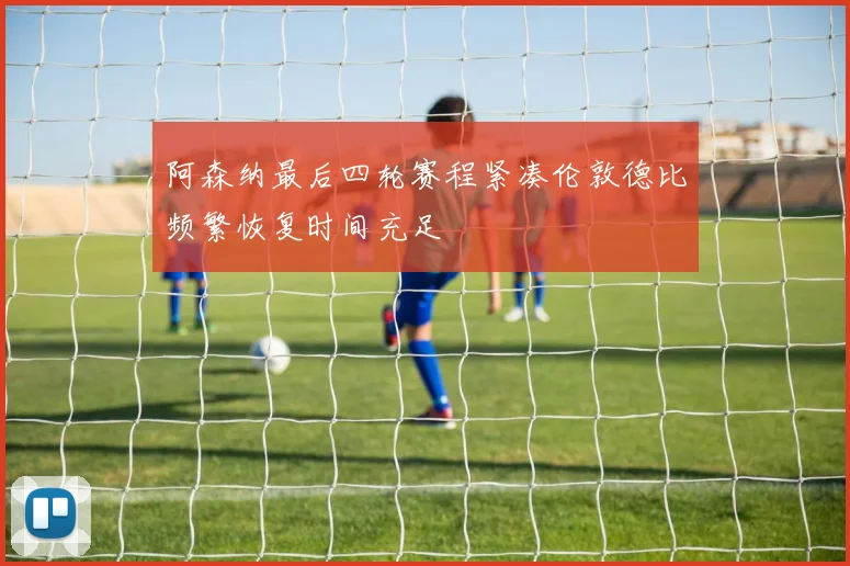 阿森纳最后四轮赛程紧凑伦敦德比频繁恢复时间充足