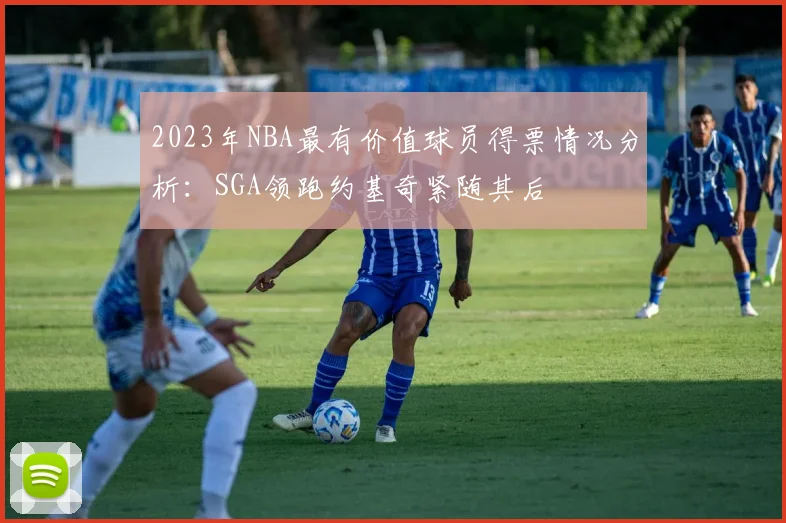 2023年NBA最有价值球员得票情况分析：SGA领跑约基奇紧随其后