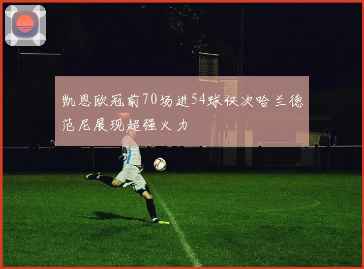 凯恩欧冠前70场进54球仅次哈兰德范尼展现超强火力
