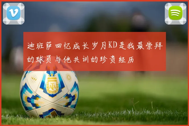 迪班萨回忆成长岁月KD是我最崇拜的球员与他共训的珍贵经历