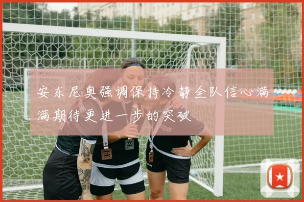安东尼奥强调保持冷静全队信心满满期待更进一步的突破