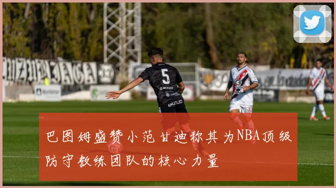 巴图姆盛赞小范甘迪称其为NBA顶级防守教练团队的核心力量
