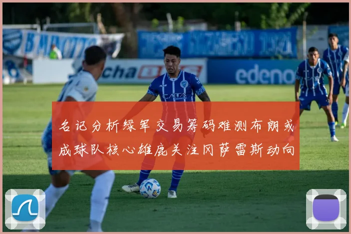 名记分析绿军交易筹码难测布朗或成球队核心雄鹿关注冈萨雷斯动向