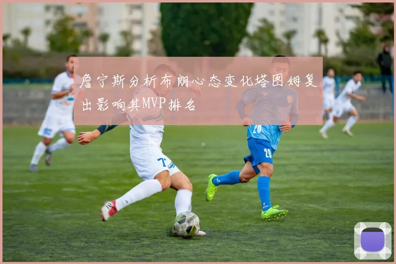 詹宁斯分析布朗心态变化塔图姆复出影响其MVP排名