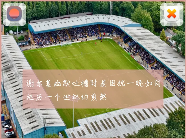 谢尔基幽默吐槽时差困扰一晚如同经历一个世纪的煎熬