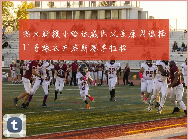 热火新援小哈达威因父亲原因选择11号球衣开启新赛季征程