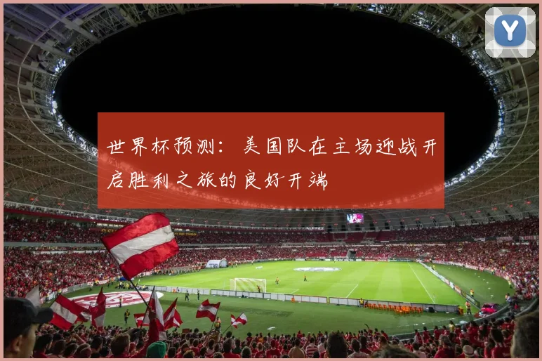 世界杯预测：美国队在主场迎战开启胜利之旅的良好开端